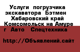 Услуги  погрузчика, экскаватора (Бэтмен) - Хабаровский край, Комсомольск-на-Амуре г. Авто » Спецтехника   